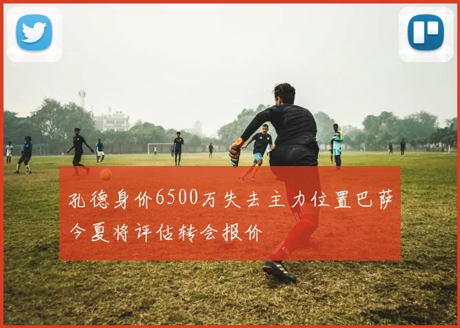 孔德身价6500万失去主力位置巴萨今夏将评估转会报价