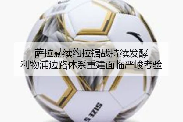 萨拉赫续约拉锯战持续发酵 利物浦边路体系重建面临严峻考验