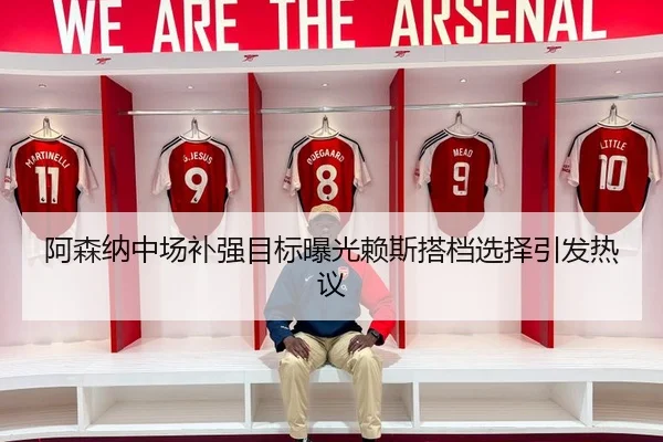 阿森纳中场补强目标曝光赖斯搭档选择引发热议